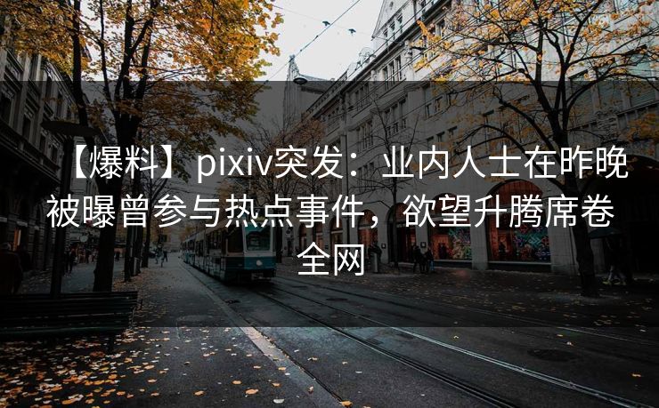 【爆料】pixiv突发:业内人士在昨晚被曝曾参与热点事件,欲望升腾席卷全网 【爆料】pixiv突发:业内人士在昨晚被曝曾参与热点事件,欲望升腾席卷全网