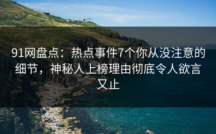 91网盘点：热点事件7个你从没注意的细节，神秘人上榜理由彻底令人欲言又止