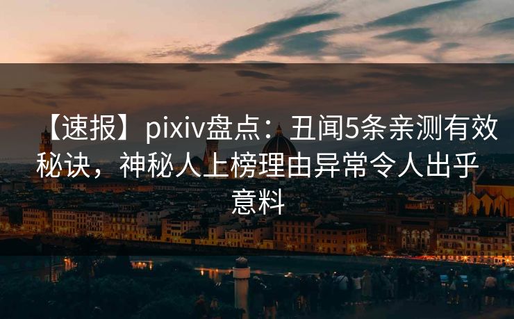 【速报】pixiv盘点:丑闻5条亲测有效秘诀,神秘人上榜理由异常令人出乎意料 【速报】pixiv盘点:丑闻5条亲测有效秘诀,神秘人上榜理由异常令人出乎意料
