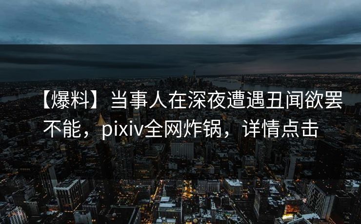 【爆料】当事人在深夜遭遇丑闻欲罢不能，pixiv全网炸锅，详情点击