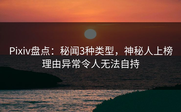 Pixiv盘点:秘闻3种类型,神秘人上榜理由异常令人无法自持 Pixiv盘点:秘闻3种类型,神秘人上榜理由异常令人无法自持