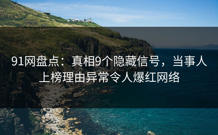 91网盘点：真相9个隐藏信号，当事人上榜理由异常令人爆红网络