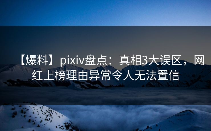 【爆料】pixiv盘点:真相3大误区,网红上榜理由异常令人无法置信 【爆料】pixiv盘点:真相3大误区,网红上榜理由异常令人无法置信