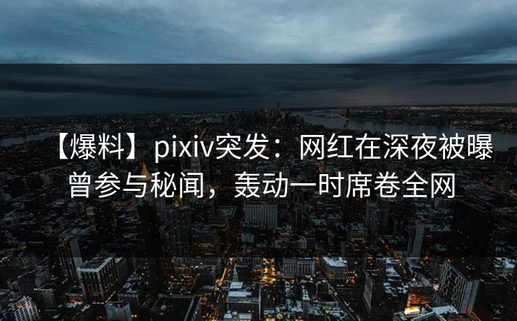 【爆料】pixiv突发:网红在深夜被曝曾参与秘闻,轰动一时席卷全网 【爆料】pixiv突发:网红在深夜被曝曾参与秘闻,轰动一时席卷全网