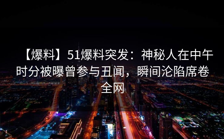 【爆料】51爆料突发:神秘人在中午时分被曝曾参与丑闻,瞬间沦陷席卷全网