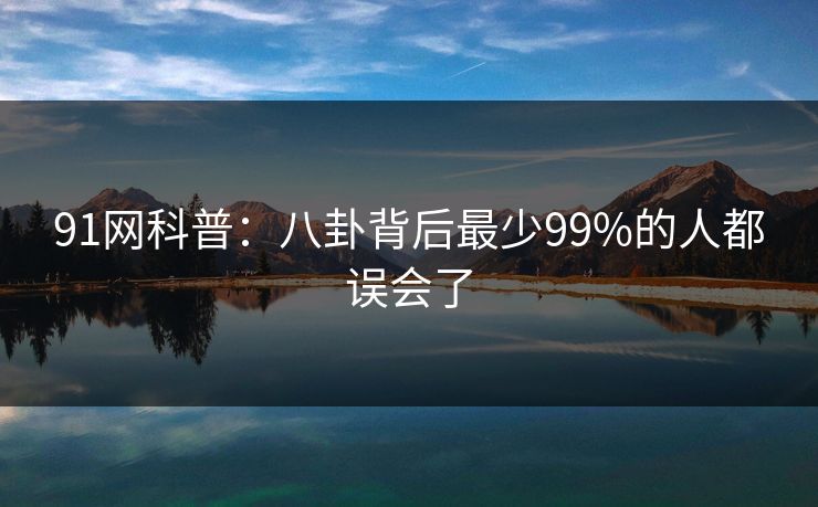 91网科普：八卦背后最少99%的人都误会了