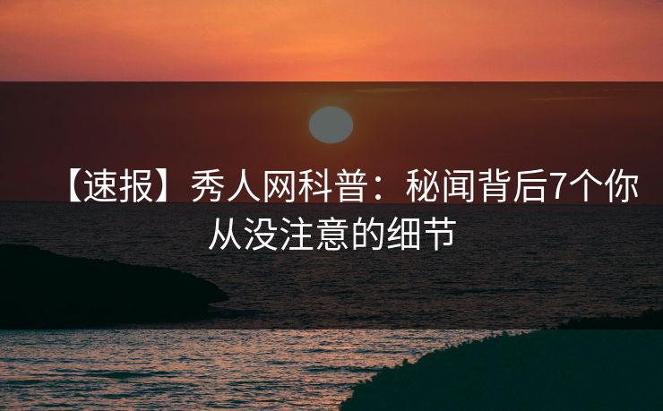 【速报】秀人网科普：秘闻背后7个你从没注意的细节