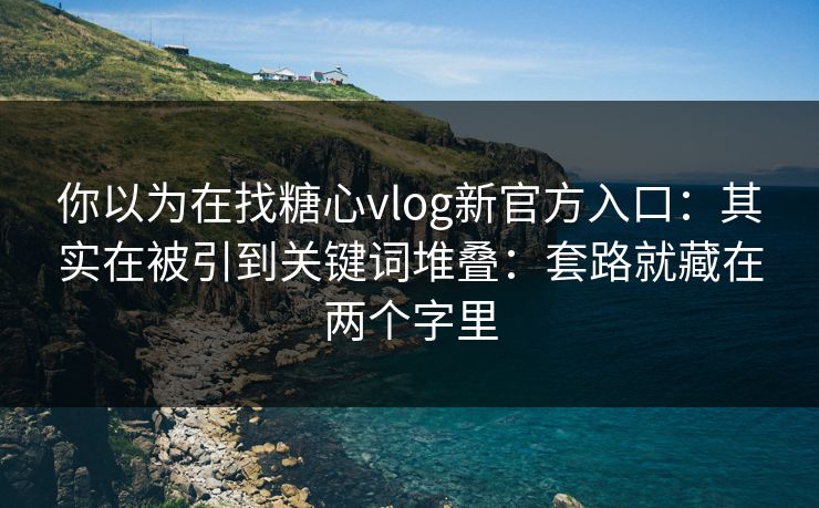 你以为在找糖心vlog新官方入口:其实在被引到关键词堆叠:套路就藏在两个字里