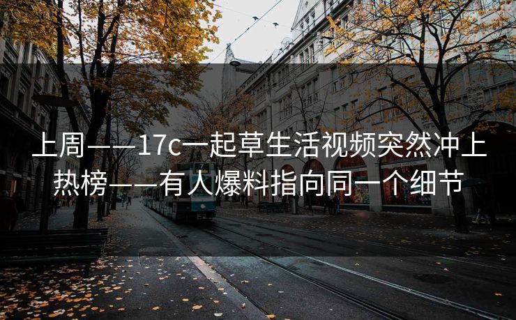 上周——17c一起草生活视频突然冲上热榜——有人爆料指向同一个细节