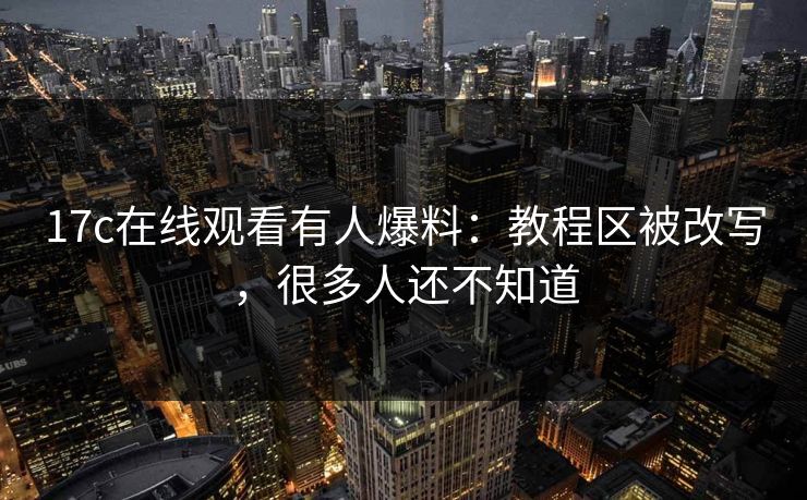 17c在线观看有人爆料:教程区被改写,很多人还不知道