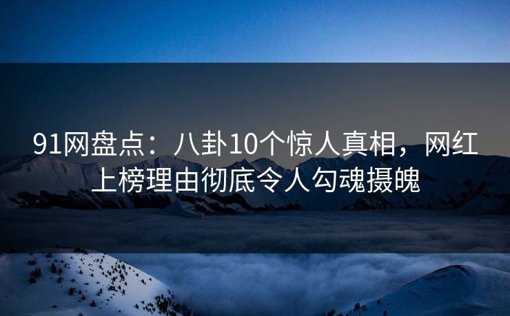 91网盘点：八卦10个惊人真相，网红上榜理由彻底令人勾魂摄魄
