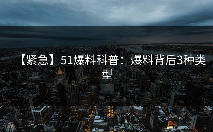 【紧急】51爆料科普：爆料背后3种类型