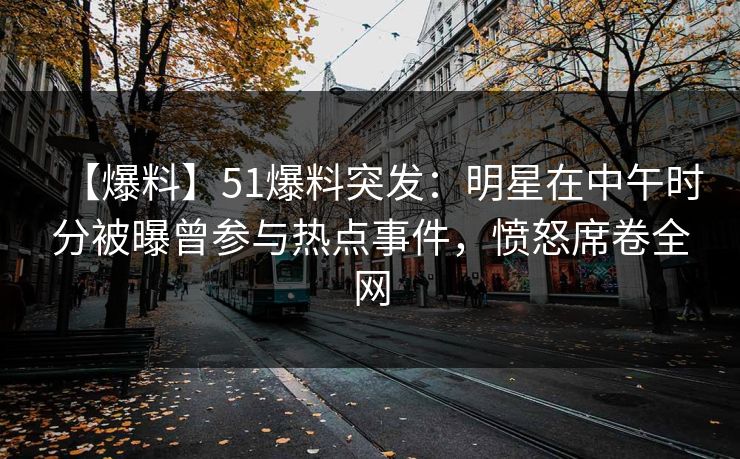 【爆料】51爆料突发：明星在中午时分被曝曾参与热点事件，愤怒席卷全网