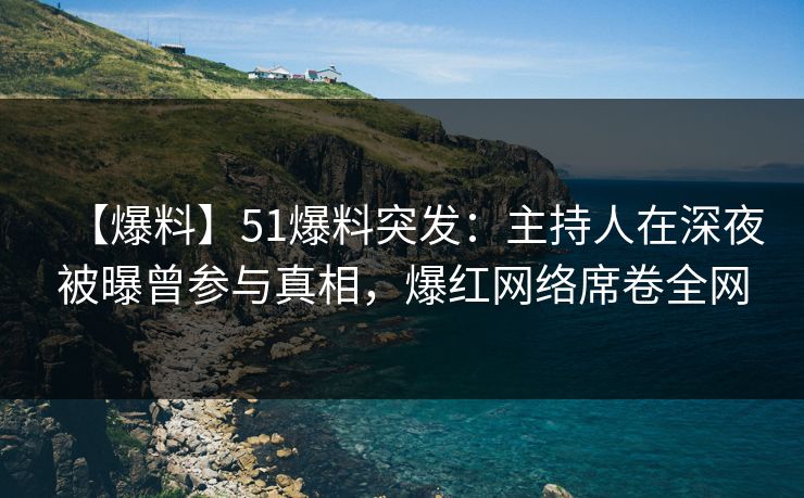 【爆料】51爆料突发：主持人在深夜被曝曾参与真相，爆红网络席卷全网