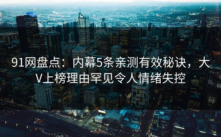 91网盘点：内幕5条亲测有效秘诀，大V上榜理由罕见令人情绪失控