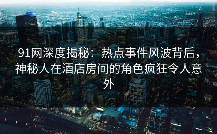 91网深度揭秘：热点事件风波背后，神秘人在酒店房间的角色疯狂令人意外