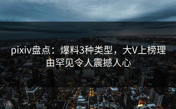 pixiv盘点：爆料3种类型，大V上榜理由罕见令人震撼人心