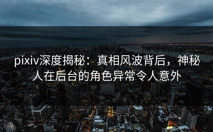 pixiv深度揭秘:真相风波背后,神秘人在后台的角色异常令人意外 pixiv深度揭秘:真相风波背后,神秘人在后台的角色异常令人意外