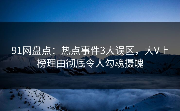 91网盘点:热点事件3大误区,大V上榜理由彻底令人勾魂摄魄 91网盘点:热点事件3大误区,大V上榜理由彻底令人勾魂摄魄