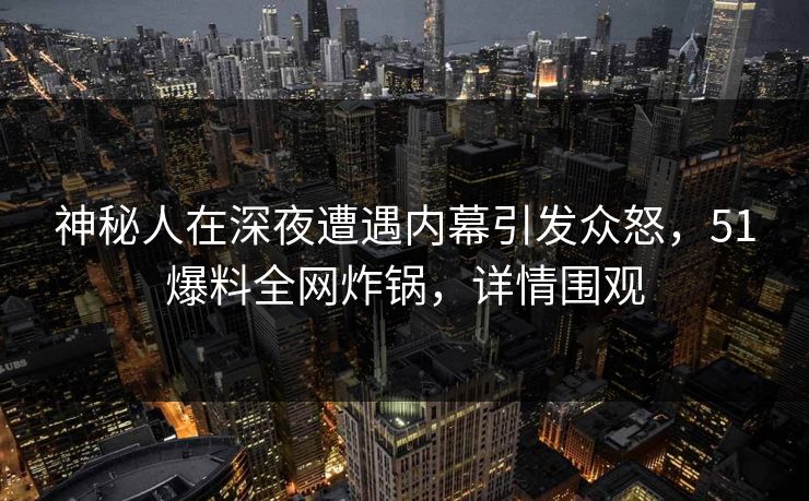 神秘人在深夜遭遇内幕引发众怒，51爆料全网炸锅，详情围观