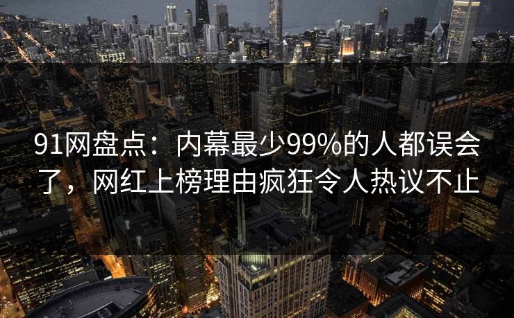 91网盘点:内幕最少99%的人都误会了,网红上榜理由疯狂令人热议不止 91网盘点:内幕最少99%的人都误会了,网红上榜理由疯狂令人热议不止