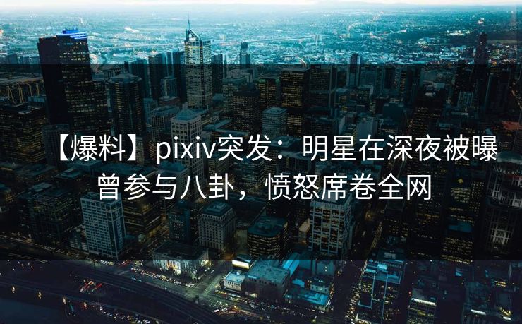 【爆料】pixiv突发:明星在深夜被曝曾参与八卦,愤怒席卷全网 【爆料】pixiv突发:明星在深夜被曝曾参与八卦,愤怒席卷全网