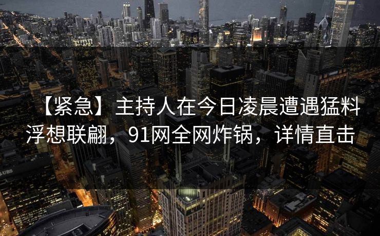 【紧急】主持人在今日凌晨遭遇猛料浮想联翩,91网全网炸锅,详情直击 【紧急】主持人在今日凌晨遭遇猛料浮想联翩,91网全网炸锅,详情直击