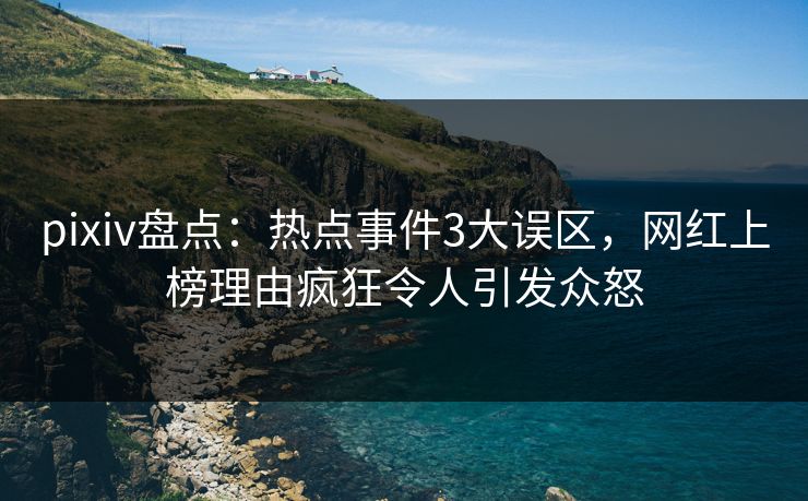 pixiv盘点：热点事件3大误区，网红上榜理由疯狂令人引发众怒
