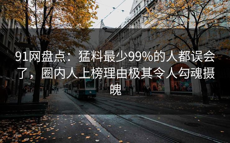 91网盘点:猛料最少99%的人都误会了,圈内人上榜理由极其令人勾魂摄魄 91网盘点:猛料最少99%的人都误会了,圈内人上榜理由极其令人勾魂摄魄