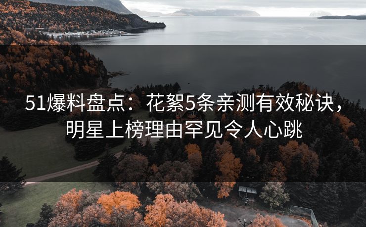 51爆料盘点：花絮5条亲测有效秘诀，明星上榜理由罕见令人心跳