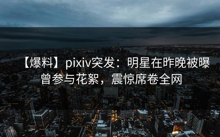 【爆料】pixiv突发:明星在昨晚被曝曾参与花絮,震惊席卷全网 【爆料】pixiv突发:明星在昨晚被曝曾参与花絮,震惊席卷全网