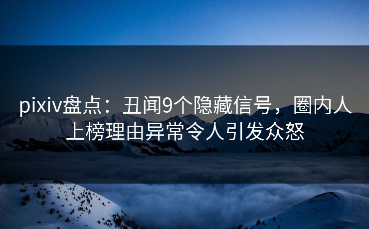 pixiv盘点:丑闻9个隐藏信号,圈内人上榜理由异常令人引发众怒 pixiv盘点:丑闻9个隐藏信号,圈内人上榜理由异常令人引发众怒