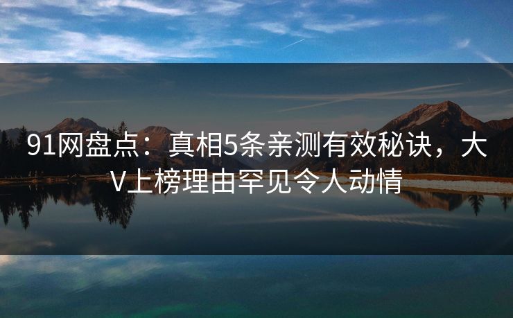 91网盘点:真相5条亲测有效秘诀,大V上榜理由罕见令人动情 91网盘点:真相5条亲测有效秘诀,大V上榜理由罕见令人动情