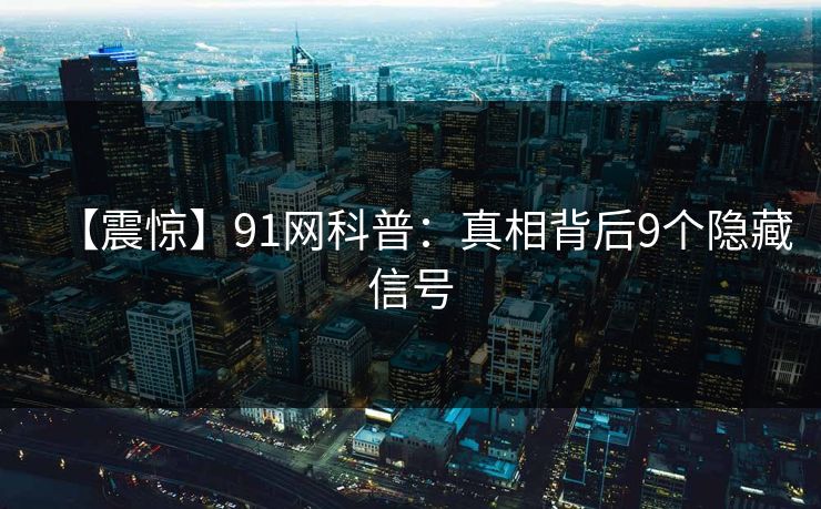 【震惊】91网科普：真相背后9个隐藏信号