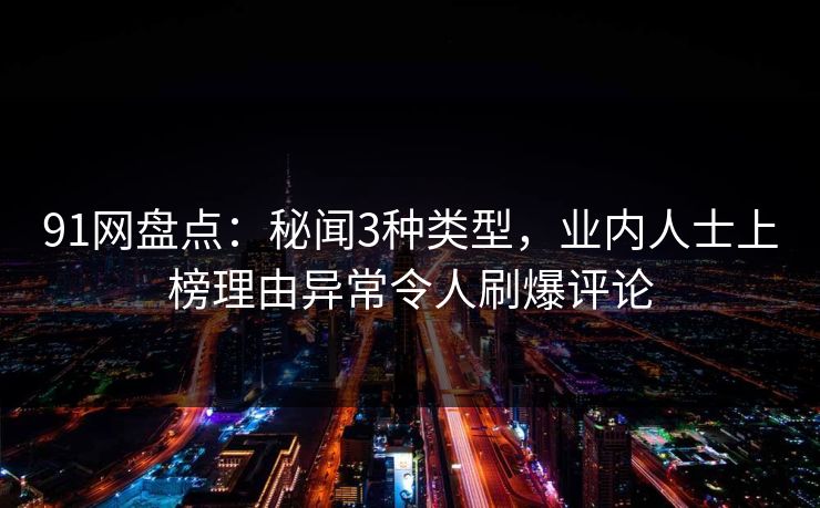 91网盘点：秘闻3种类型，业内人士上榜理由异常令人刷爆评论