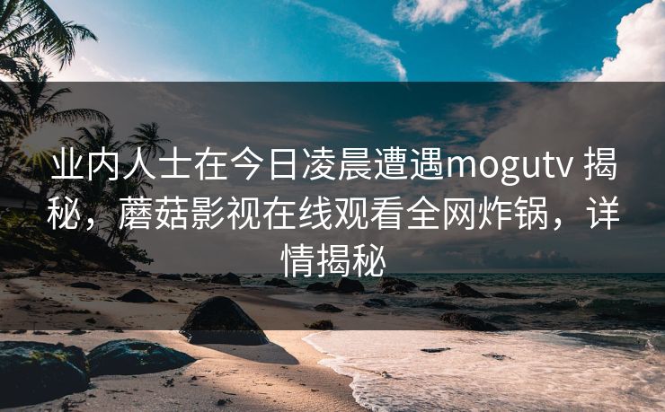 业内人士在今日凌晨遭遇mogutv 揭秘,蘑菇影视在线观看全网炸锅,详情揭秘