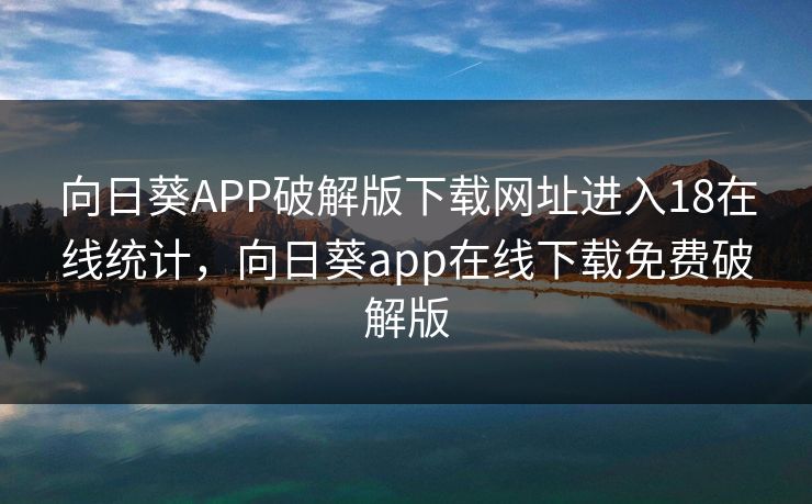 向日葵APP破解版下载网址进入18在线统计,向日葵app在线下载免费破解版