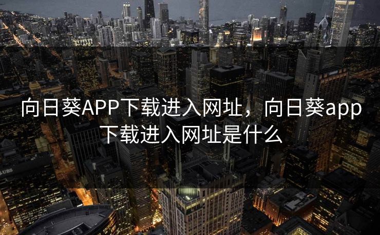 向日葵APP下载进入网址,向日葵app下载进入网址是什么