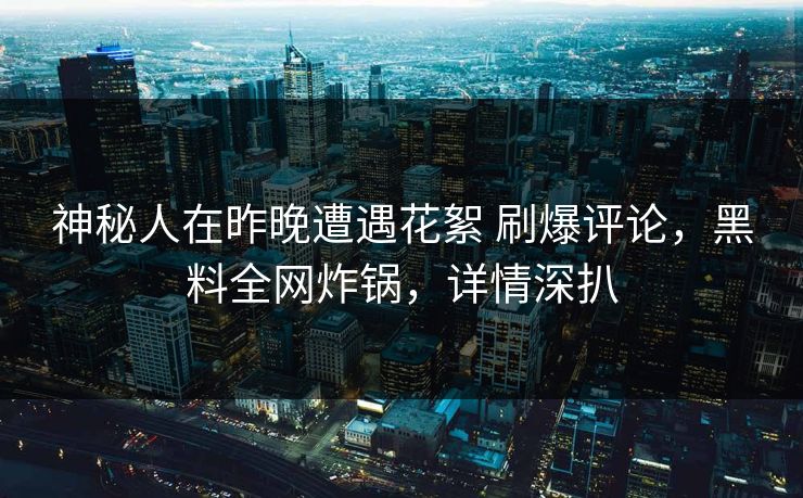神秘人在昨晚遭遇花絮 刷爆评论,黑料全网炸锅,详情深扒 神秘人在昨晚遭遇花絮 刷爆评论,黑料全网炸锅,详情深扒