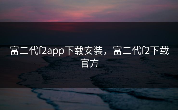富二代f2app下载安装,富二代f2下载官方