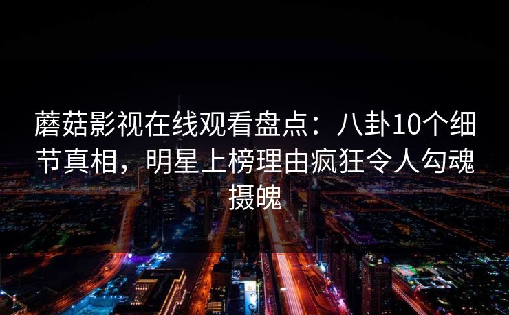 蘑菇影视在线观看盘点:八卦10个细节真相,明星上榜理由疯狂令人勾魂摄魄