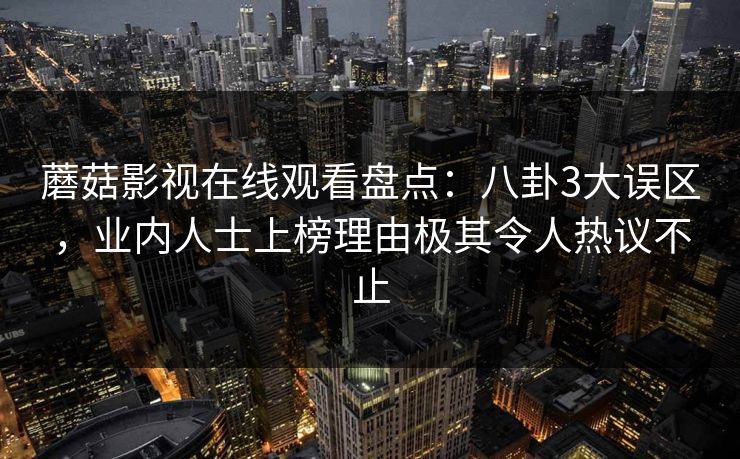 蘑菇影视在线观看盘点:八卦3大误区,业内人士上榜理由极其令人热议不止 蘑菇影视在线观看盘点:八卦3大误区,业内人士上榜理由极其令人热议不止