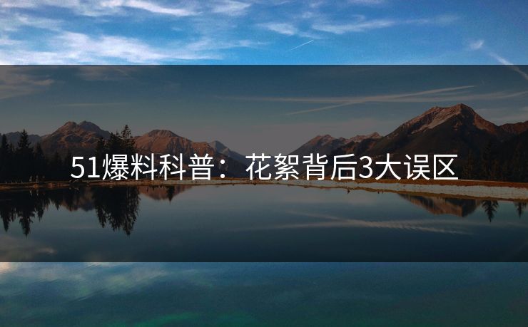 51爆料科普：花絮背后3大误区