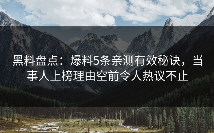 黑料盘点:爆料5条亲测有效秘诀,当事人上榜理由空前令人热议不止 黑料盘点:爆料5条亲测有效秘诀,当事人上榜理由空前令人热议不止