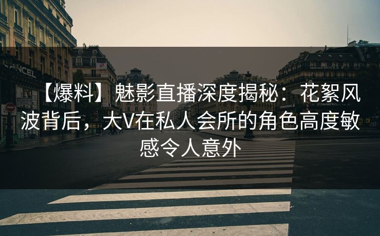 【爆料】魅影直播深度揭秘:花絮风波背后,大V在私人会所的角色高度敏感令人意外 【爆料】魅影直播深度揭秘:花絮风波背后,大V在私人会所的角色高度敏感令人意外