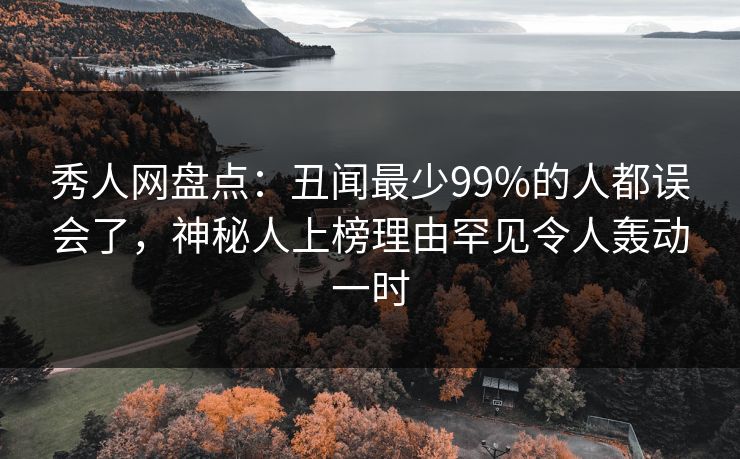 秀人网盘点：丑闻最少99%的人都误会了，神秘人上榜理由罕见令人轰动一时