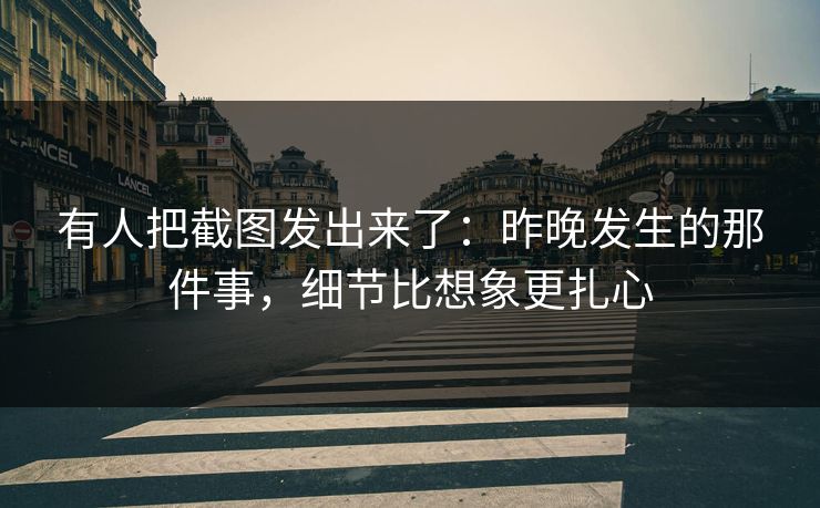 有人把截图发出来了：昨晚发生的那件事，细节比想象更扎心