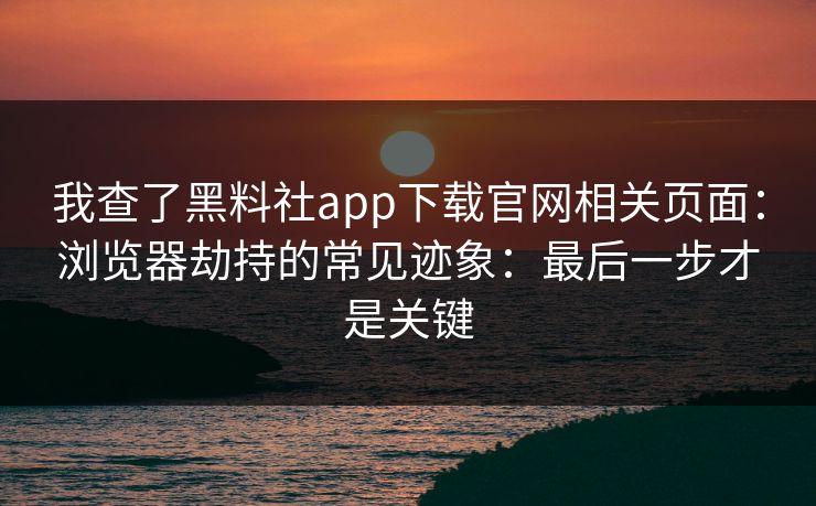 我查了黑料社app下载官网相关页面：浏览器劫持的常见迹象：最后一步才是关键