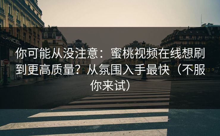 你可能从没注意:蜜桃视频在线想刷到更高质量?从氛围入手最快(不服你来试)