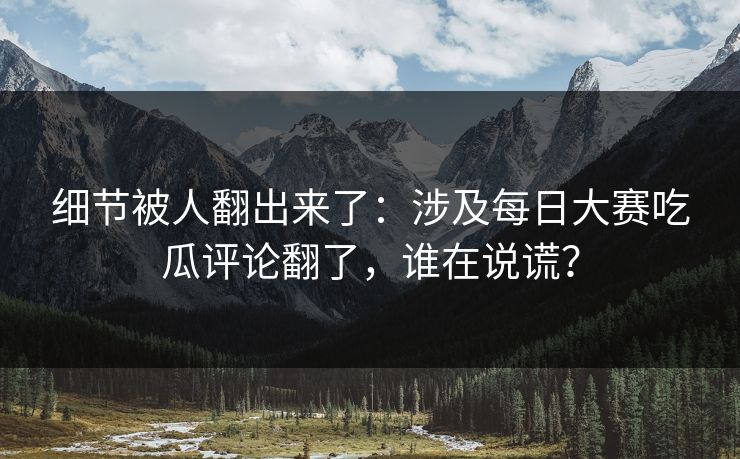 细节被人翻出来了:涉及每日大赛吃瓜评论翻了,谁在说谎? 细节被人翻出来了:涉及每日大赛吃瓜评论翻了,谁在说谎?